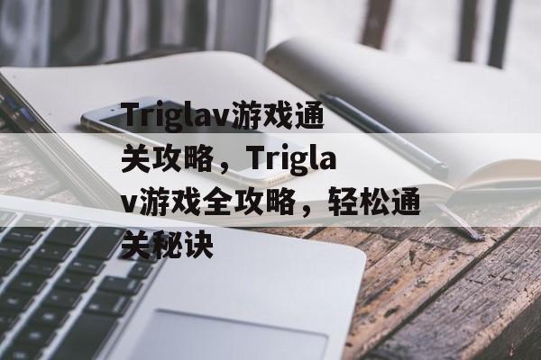 Triglav游戏通关攻略,Triglav游戏全攻略,轻松通关秘诀 Triglav游戏通关攻略,Triglav游戏全攻略,轻松通关秘诀