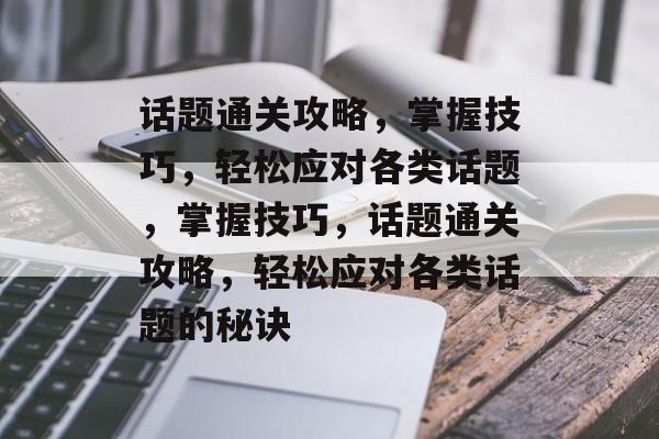 话题通关攻略,掌握技巧,轻松应对各类话题,掌握技巧,话题通关攻略,轻松应对各类话题的秘诀 话题通关攻略,掌握技巧,轻松应对各类话题,掌握技巧,话题通关攻略,轻松应对各类话题的秘诀