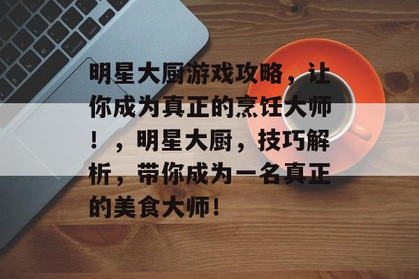明星大厨游戏攻略,让你成为真正的烹饪大师!,明星大厨,技巧解析,带你成为一名真正的美食大师! 明星大厨游戏攻略,让你成为真正的烹饪大师!,明星大厨,技巧解析,带你成为一名真正的美食大师!