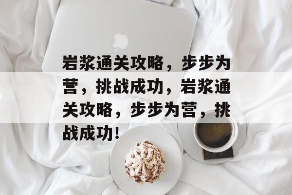 岩浆通关攻略,步步为营,挑战成功,岩浆通关攻略,步步为营,挑战成功! 岩浆通关攻略,步步为营,挑战成功,岩浆通关攻略,步步为营,挑战成功!