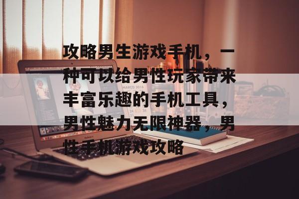 攻略男生游戏手机，一种可以给男性玩家带来丰富乐趣的手机工具，男性魅力无限神器，男性手机游戏攻略