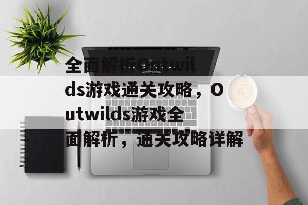 全面解析Outwilds游戏通关攻略,Outwilds游戏全面解析,通关攻略详解 全面解析Outwilds游戏通关攻略,Outwilds游戏全面解析,通关攻略详解