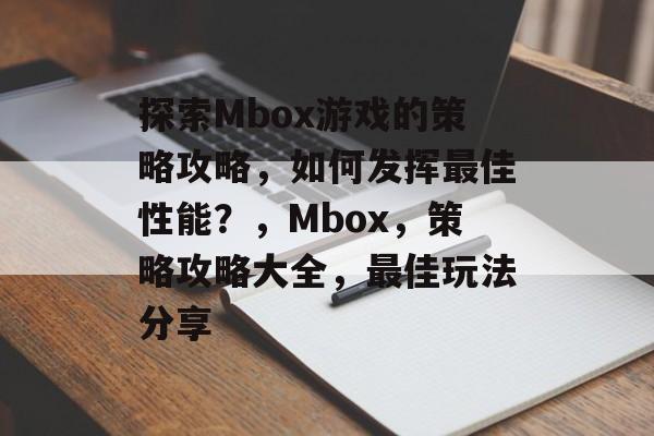 探索Mbox游戏的策略攻略，如何发挥最佳性能？，Mbox，策略攻略大全，最佳玩法分享