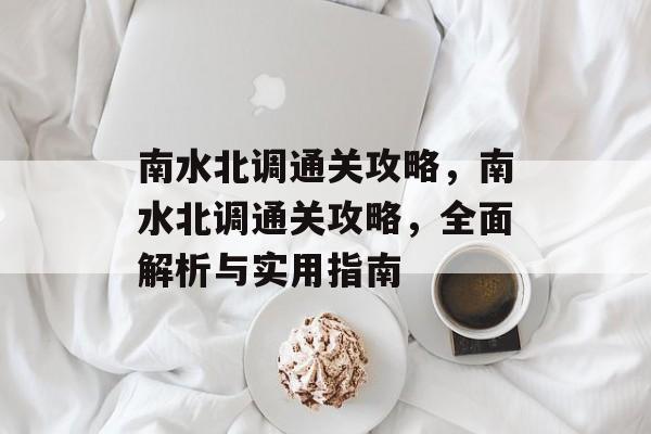 南水北调通关攻略，南水北调通关攻略，全面解析与实用指南