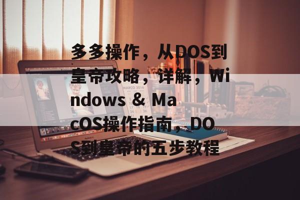 多多操作，从DOS到皇帝攻略，详解，Windows & MacOS操作指南，DOS到皇帝的五步教程