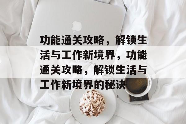功能通关攻略，解锁生活与工作新境界，功能通关攻略，解锁生活与工作新境界的秘诀