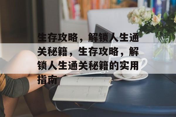 生存攻略，解锁人生通关秘籍，生存攻略，解锁人生通关秘籍的实用指南