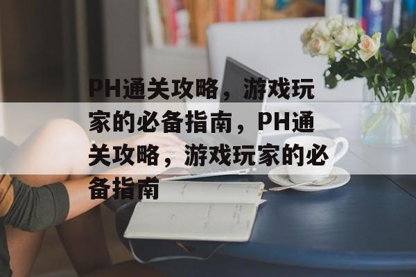 PH通关攻略,游戏玩家的必备指南,PH通关攻略,游戏玩家的必备指南 PH通关攻略,游戏玩家的必备指南,PH通关攻略,游戏玩家的必备指南