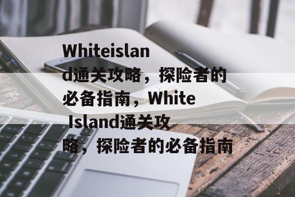 Whiteisland通关攻略，探险者的必备指南，White Island通关攻略，探险者的必备指南