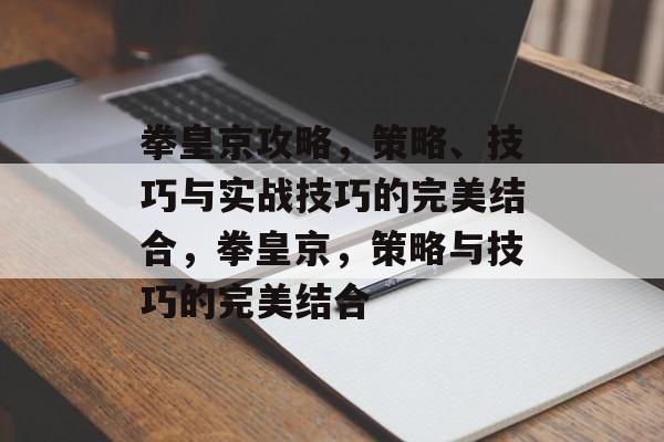 拳皇京攻略,策略、技巧与实战技巧的完美结合,拳皇京,策略与技巧的完美结合 拳皇京攻略,策略、技巧与实战技巧的完美结合,拳皇京,策略与技巧的完美结合