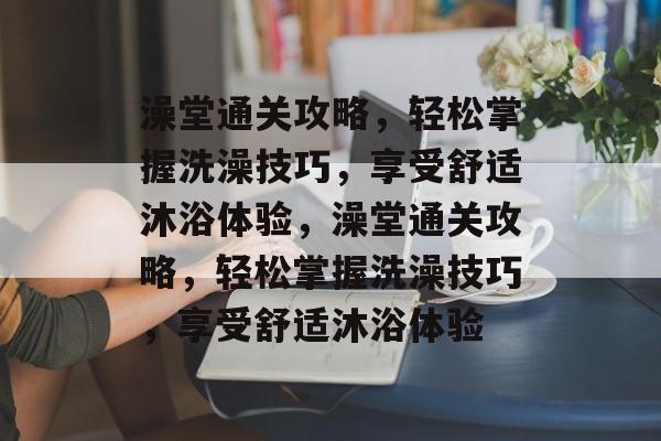 澡堂通关攻略，轻松掌握洗澡技巧，享受舒适沐浴体验，澡堂通关攻略，轻松掌握洗澡技巧，享受舒适沐浴体验