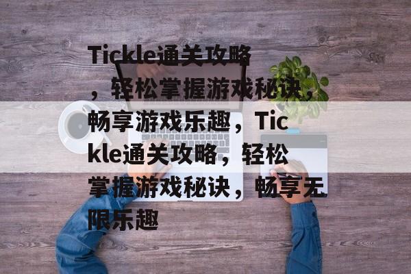 Tickle通关攻略,轻松掌握游戏秘诀,畅享游戏乐趣,Tickle通关攻略,轻松掌握游戏秘诀,畅享无限乐趣 Tickle通关攻略,轻松掌握游戏秘诀,畅享游戏乐趣,Tickle通关攻略,轻松掌握游戏秘诀,畅享无限乐趣