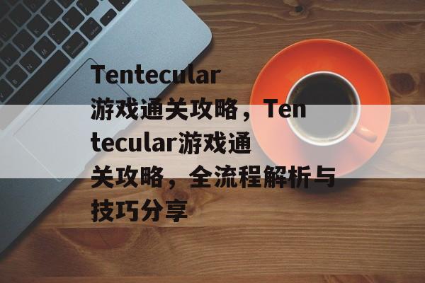 Tentecular游戏通关攻略,Tentecular游戏通关攻略,全流程解析与技巧分享 Tentecular游戏通关攻略,Tentecular游戏通关攻略,全流程解析与技巧分享