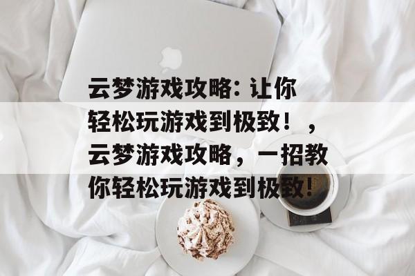 云梦游戏攻略: 让你轻松玩游戏到极致!,云梦游戏攻略,一招教你轻松玩游戏到极致! 云梦游戏攻略: 让你轻松玩游戏到极致!,云梦游戏攻略,一招教你轻松玩游戏到极致!