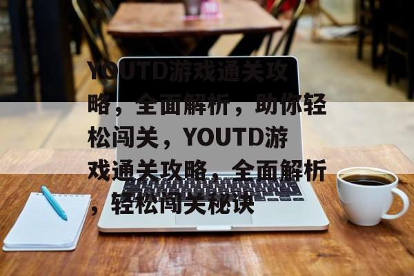 YOUTD游戏通关攻略,全面解析,助你轻松闯关,YOUTD游戏通关攻略,全面解析,轻松闯关秘诀 YOUTD游戏通关攻略,全面解析,助你轻松闯关,YOUTD游戏通关攻略,全面解析,轻松闯关秘诀