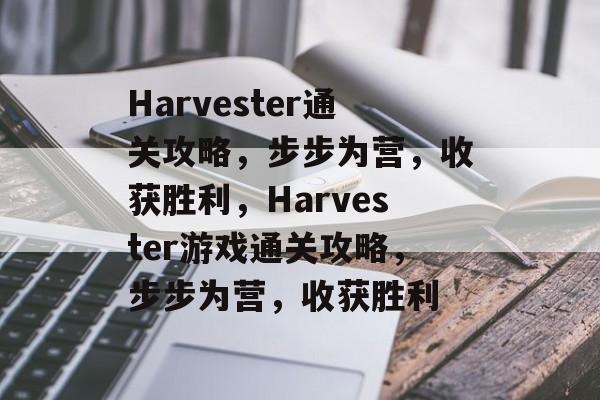Harvester通关攻略，步步为营，收获胜利，Harvester游戏通关攻略，步步为营，收获胜利
