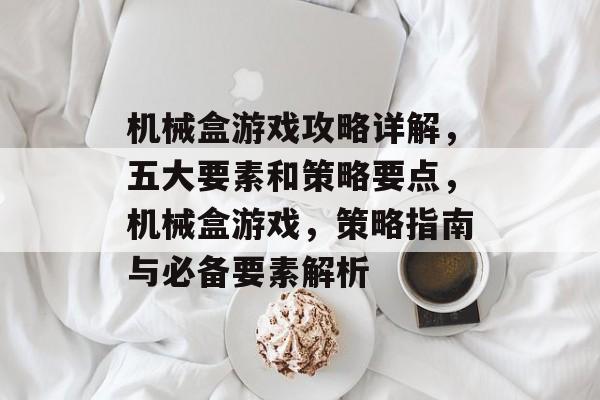 机械盒游戏攻略详解,五大要素和策略要点,机械盒游戏,策略指南与必备要素解析 机械盒游戏攻略详解,五大要素和策略要点,机械盒游戏,策略指南与必备要素解析