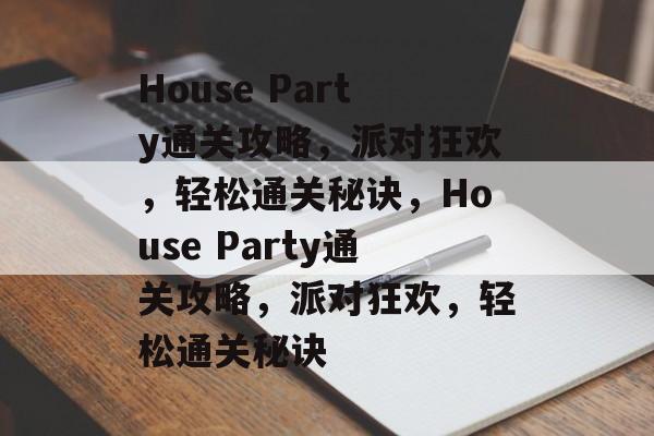House Party通关攻略,派对狂欢,轻松通关秘诀,House Party通关攻略,派对狂欢,轻松通关秘诀 House Party通关攻略,派对狂欢,轻松通关秘诀,House Party通关攻略,派对狂欢,轻松通关秘诀