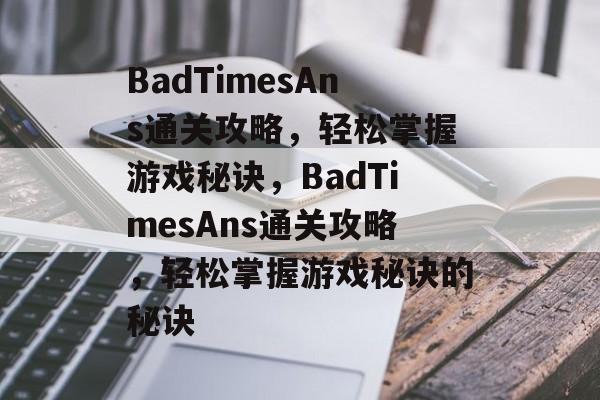 BadTimesAns通关攻略,轻松掌握游戏秘诀,BadTimesAns通关攻略,轻松掌握游戏秘诀的秘诀 BadTimesAns通关攻略,轻松掌握游戏秘诀,BadTimesAns通关攻略,轻松掌握游戏秘诀的秘诀