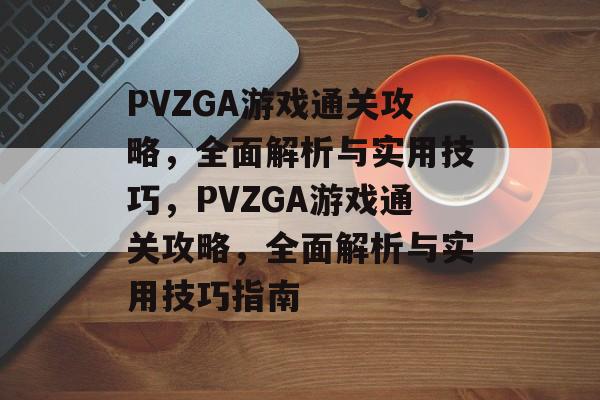 PVZGA游戏通关攻略,全面解析与实用技巧,PVZGA游戏通关攻略,全面解析与实用技巧指南 PVZGA游戏通关攻略,全面解析与实用技巧,PVZGA游戏通关攻略,全面解析与实用技巧指南