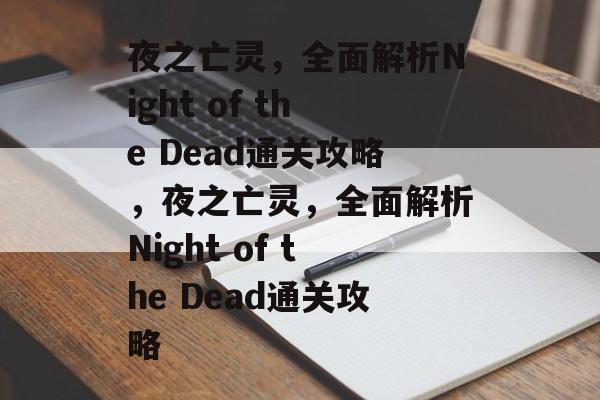 夜之亡灵，全面解析Night of the Dead通关攻略，夜之亡灵，全面解析Night of the Dead通关攻略