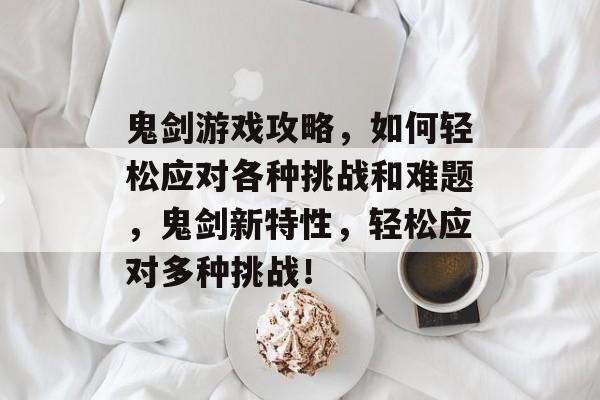 鬼剑游戏攻略,如何轻松应对各种挑战和难题,鬼剑新特性,轻松应对多种挑战! 鬼剑游戏攻略,如何轻松应对各种挑战和难题,鬼剑新特性,轻松应对多种挑战!