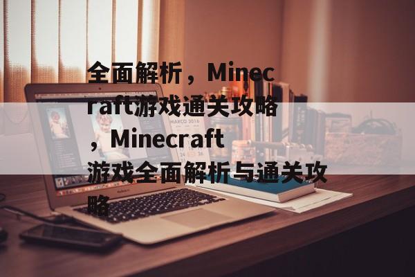 全面解析,Minecraft游戏通关攻略,Minecraft游戏全面解析与通关攻略 全面解析,Minecraft游戏通关攻略,Minecraft游戏全面解析与通关攻略