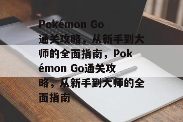 Pokémon Go通关攻略,从新手到大师的全面指南,Pokémon Go通关攻略,从新手到大师的全面指南 Pokémon Go通关攻略,从新手到大师的全面指南,Pokémon Go通关攻略,从新手到大师的全面指南