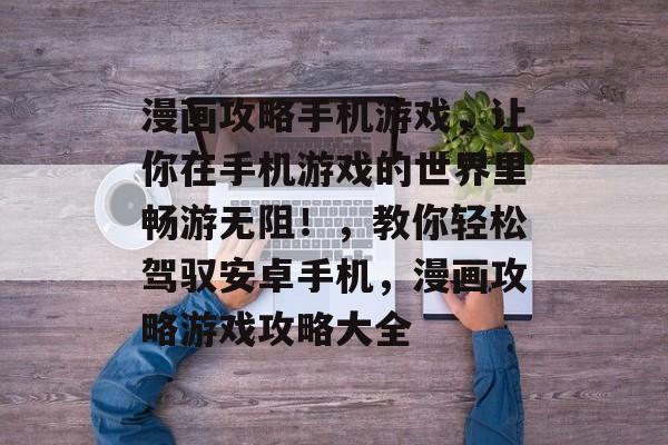 漫画攻略手机游戏,让你在手机游戏的世界里畅游无阻!,教你轻松驾驭安卓手机,漫画攻略游戏攻略大全 漫画攻略手机游戏,让你在手机游戏的世界里畅游无阻!,教你轻松驾驭安卓手机,漫画攻略游戏攻略大全