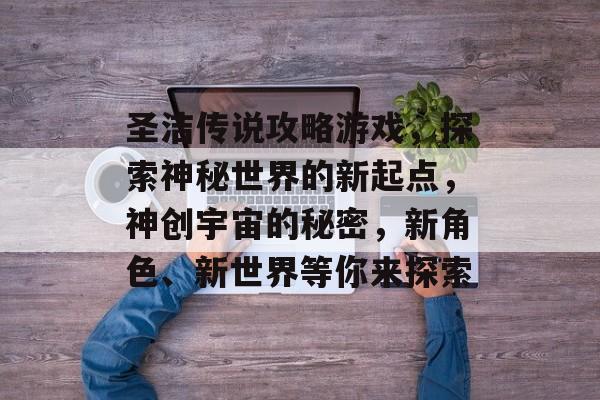 圣洁传说攻略游戏,探索神秘世界的新起点,神创宇宙的秘密,新角色、新世界等你来探索 圣洁传说攻略游戏,探索神秘世界的新起点,神创宇宙的秘密,新角色、新世界等你来探索