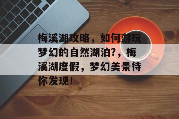 梅溪湖攻略,如何游玩梦幻的自然湖泊?,梅溪湖度假,梦幻美景待你发现! 梅溪湖攻略,如何游玩梦幻的自然湖泊?,梅溪湖度假,梦幻美景待你发现!