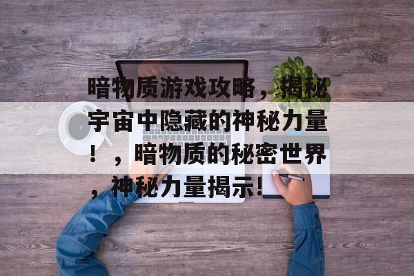 暗物质游戏攻略,揭秘宇宙中隐藏的神秘力量!,暗物质的秘密世界,神秘力量揭示! 暗物质游戏攻略,揭秘宇宙中隐藏的神秘力量!,暗物质的秘密世界,神秘力量揭示!