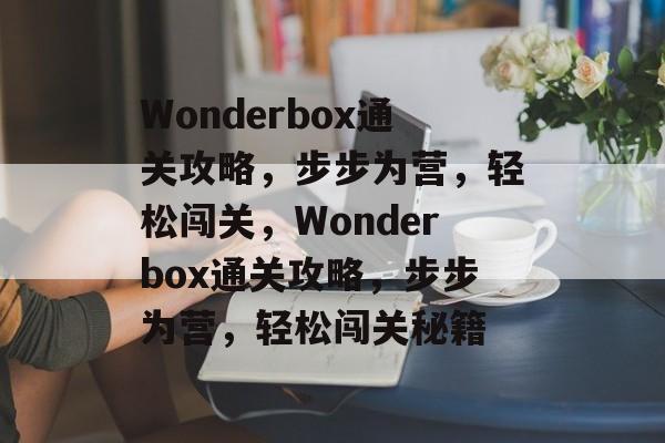 Wonderbox通关攻略,步步为营,轻松闯关,Wonderbox通关攻略,步步为营,轻松闯关秘籍 Wonderbox通关攻略,步步为营,轻松闯关,Wonderbox通关攻略,步步为营,轻松闯关秘籍