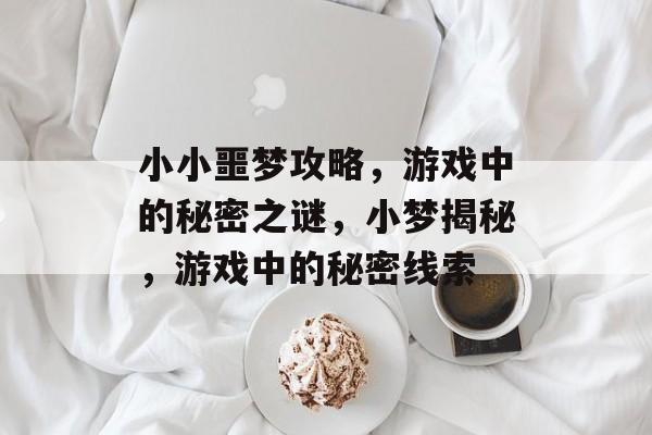 小小噩梦攻略,游戏中的秘密之谜,小梦揭秘,游戏中的秘密线索 小小噩梦攻略,游戏中的秘密之谜,小梦揭秘,游戏中的秘密线索