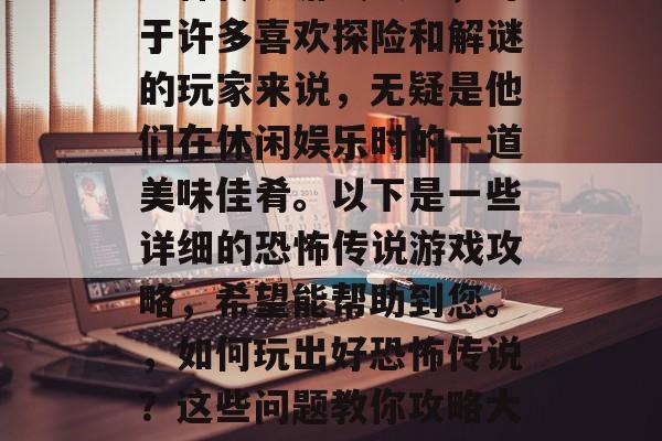 恐怖传说游戏攻略，对于许多喜欢探险和解谜的玩家来说，无疑是他们在休闲娱乐时的一道美味佳肴。以下是一些详细的恐怖传说游戏攻略，希望能帮助到您。，如何玩出好恐怖传说？这些问题教你攻略大放异彩！