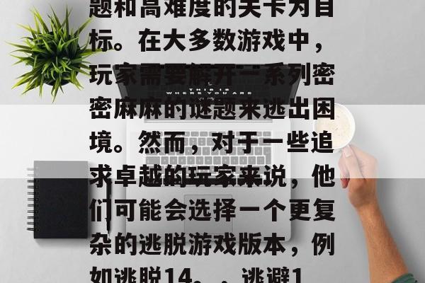 逃脱游戏是一种流行的游戏类型,以复杂的谜题和高难度的关卡为目标。在大多数游戏中,玩家需要解开一系列密密麻麻的谜题来逃出困境。然而,对于一些追求卓越的玩家来说,他们可能会选择一个更复杂的逃脱游戏版本,例如逃脱14。,逃避14,复杂关卡与惊险解谜游戏的独特对决 逃脱游戏是一种流行的游戏类型,以复杂的谜题和高难度的关卡为目标。在大多数游戏中,玩家需要解开一系列密密麻麻的谜题来逃出困境。然而,对于一些追求卓越的玩家来说,他们可能会选择一个更复杂的逃脱游戏版本,例如逃脱14。,逃避14,复杂关卡与惊险解谜游戏的独特对决