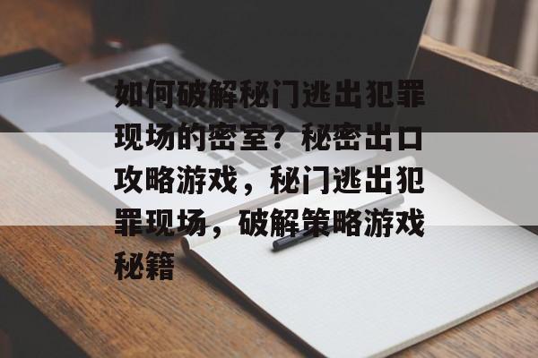 如何破解秘门逃出犯罪现场的密室？秘密出口攻略游戏，秘门逃出犯罪现场，破解策略游戏秘籍