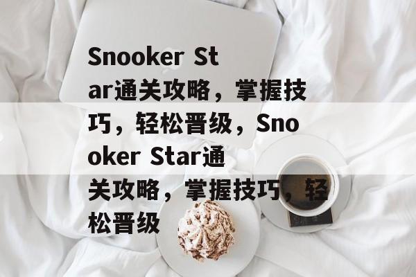 Snooker Star通关攻略，掌握技巧，轻松晋级，Snooker Star通关攻略，掌握技巧，轻松晋级