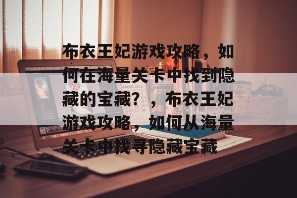 布衣王妃游戏攻略,如何在海量关卡中找到隐藏的宝藏?,布衣王妃游戏攻略,如何从海量关卡中找寻隐藏宝藏 布衣王妃游戏攻略,如何在海量关卡中找到隐藏的宝藏?,布衣王妃游戏攻略,如何从海量关卡中找寻隐藏宝藏