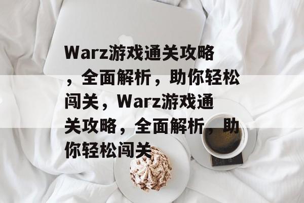 Warz游戏通关攻略,全面解析,助你轻松闯关,Warz游戏通关攻略,全面解析,助你轻松闯关 Warz游戏通关攻略,全面解析,助你轻松闯关,Warz游戏通关攻略,全面解析,助你轻松闯关