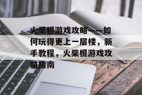 火柴棍游戏攻略——如何玩得更上一层楼,新手教程,火柴棍游戏攻略指南 火柴棍游戏攻略——如何玩得更上一层楼,新手教程,火柴棍游戏攻略指南