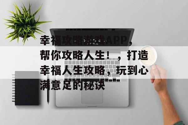 幸福攻略游戏APP,帮你攻略人生!,打造幸福人生攻略,玩到心满意足的秘诀 幸福攻略游戏APP,帮你攻略人生!,打造幸福人生攻略,玩到心满意足的秘诀