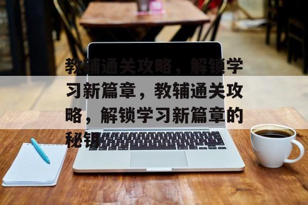 教辅通关攻略,解锁学习新篇章,教辅通关攻略,解锁学习新篇章的秘钥 教辅通关攻略,解锁学习新篇章,教辅通关攻略,解锁学习新篇章的秘钥
