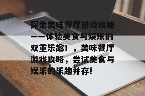 探索美味餐厅游戏攻略——体验美食与娱乐的双重乐趣!,美味餐厅游戏攻略,尝试美食与娱乐的乐趣并存! 探索美味餐厅游戏攻略——体验美食与娱乐的双重乐趣!,美味餐厅游戏攻略,尝试美食与娱乐的乐趣并存!