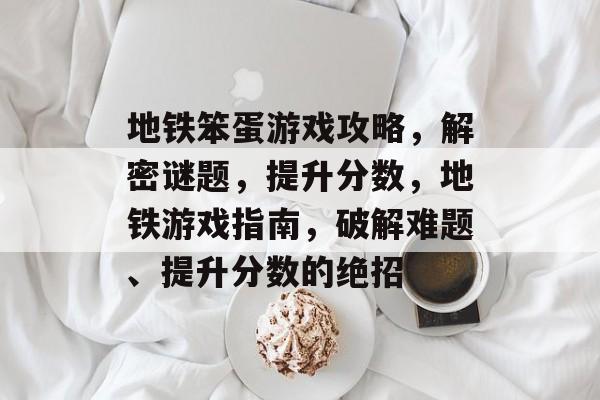地铁笨蛋游戏攻略,解密谜题,提升分数,地铁游戏指南,破解难题、提升分数的绝招 地铁笨蛋游戏攻略,解密谜题,提升分数,地铁游戏指南,破解难题、提升分数的绝招