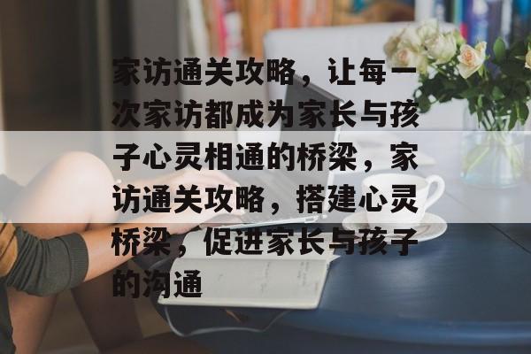 家访通关攻略,让每一次家访都成为家长与孩子心灵相通的桥梁,家访通关攻略,搭建心灵桥梁,促进家长与孩子的沟通 家访通关攻略,让每一次家访都成为家长与孩子心灵相通的桥梁,家访通关攻略,搭建心灵桥梁,促进家长与孩子的沟通