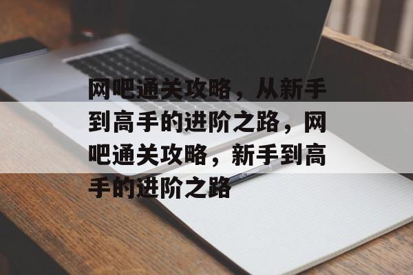 网吧通关攻略,从新手到高手的进阶之路,网吧通关攻略,新手到高手的进阶之路 网吧通关攻略,从新手到高手的进阶之路,网吧通关攻略,新手到高手的进阶之路