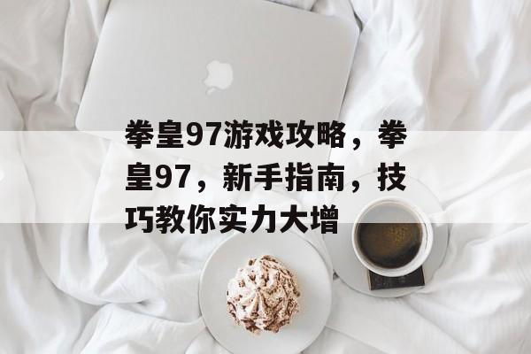 拳皇97游戏攻略,拳皇97,新手指南,技巧教你实力大增 拳皇97游戏攻略,拳皇97,新手指南,技巧教你实力大增