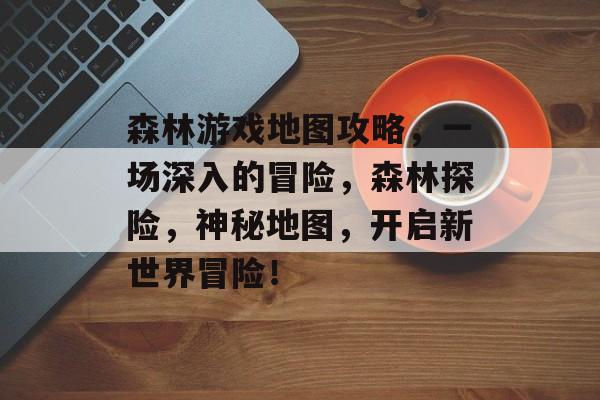 森林游戏地图攻略，一场深入的冒险，森林探险，神秘地图，开启新世界冒险！