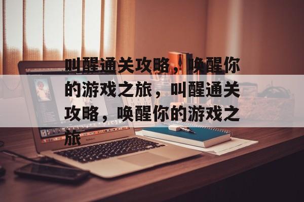 叫醒通关攻略,唤醒你的游戏之旅,叫醒通关攻略,唤醒你的游戏之旅 叫醒通关攻略,唤醒你的游戏之旅,叫醒通关攻略,唤醒你的游戏之旅